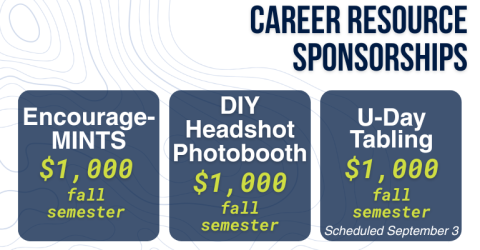 Career Resource Sponsorships Image: Encourage-MINTS $1,000 fall semester, DIY Headshot Photobooth $1,000 fall semester, U-Day Tabling $1,000 fall semester scheduled September 3